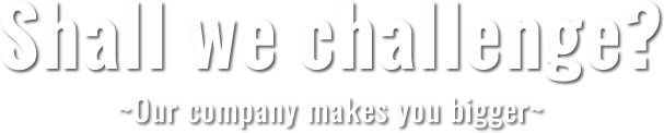 Shall we challenge? ~ Our company makes you bigger ~